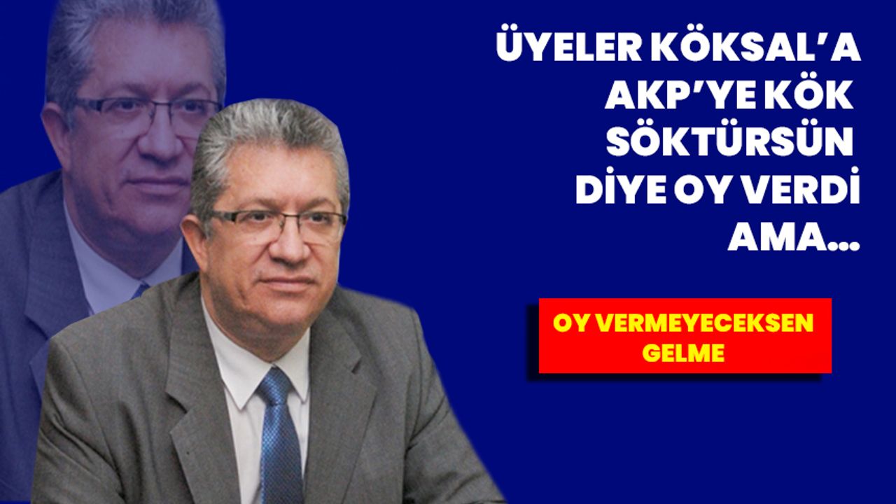 “Üyeler Köksal’a, AKP’ye kök söktürsün diye oy verdi” ama…