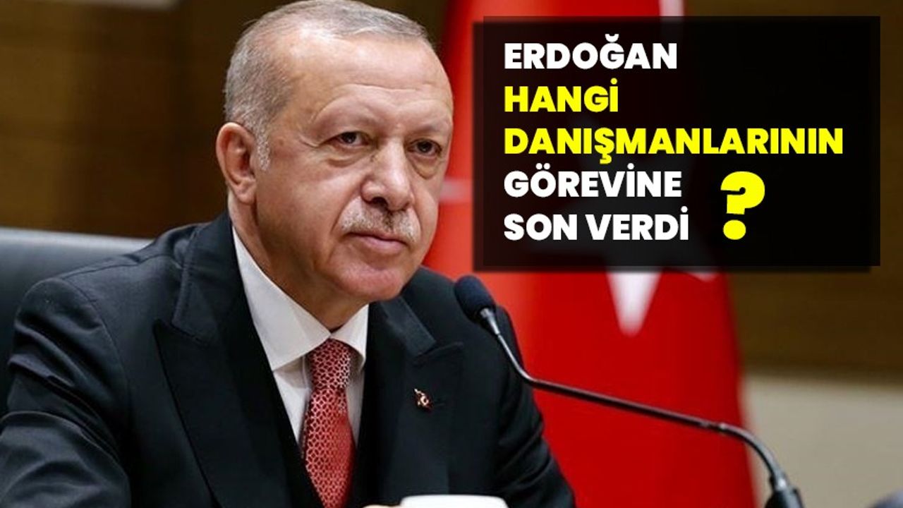 Erdoğan hangi danışmanlarının görevine son verdi?