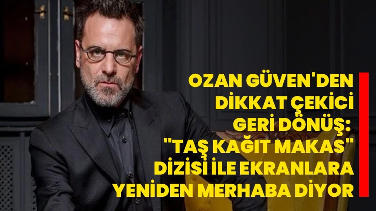 Ozan Güven'den Dikkat Çekici Geri Dönüş: "Taş Kağıt Makas" Dizisi ile Ekranlara Yeniden Merhaba Diyor