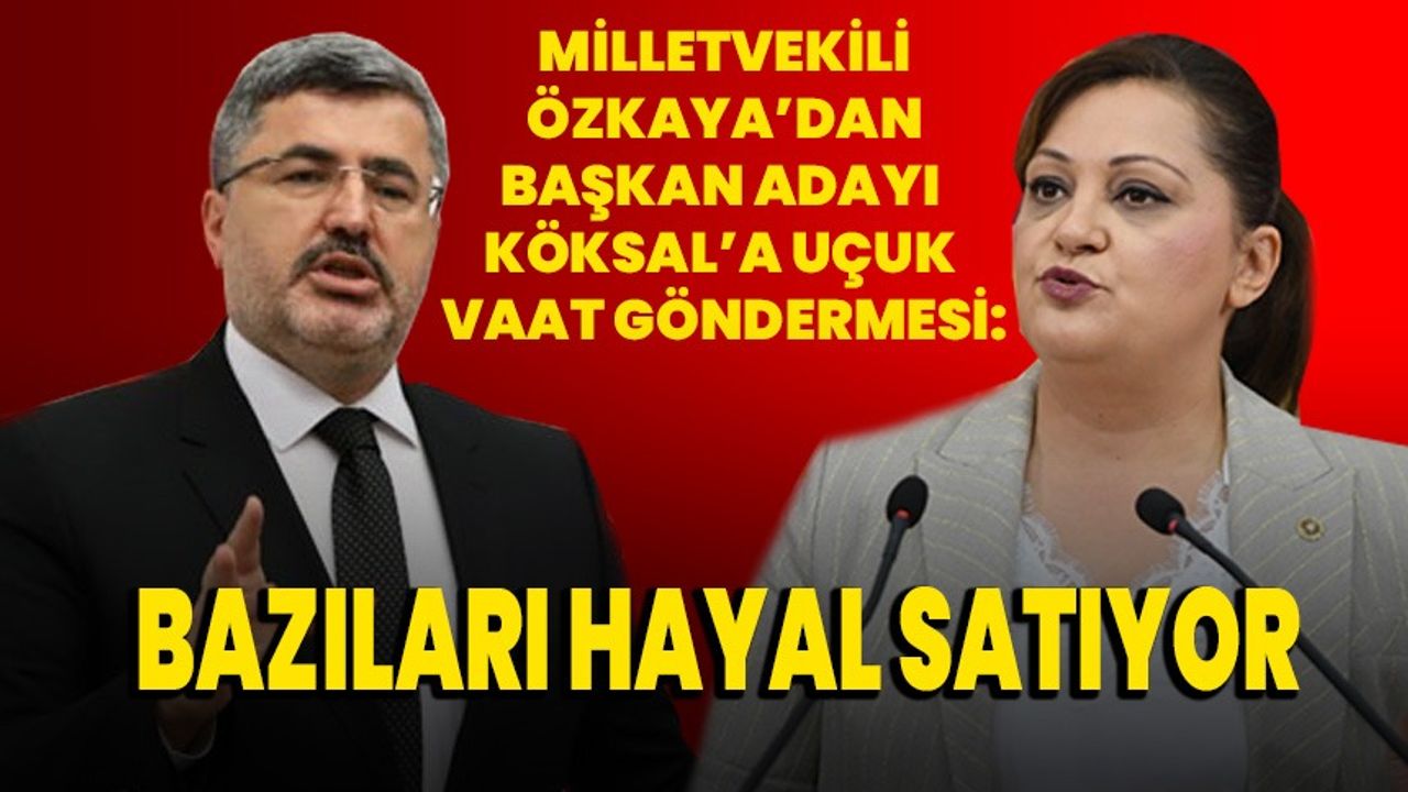 Milletvekili Özkaya’dan Başkan Adayı Köksal’a uçuk vaat göndermesi: Bazıları hayal satıyor