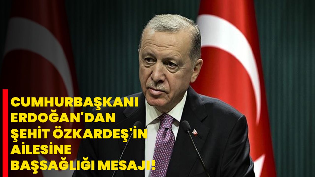 Cumhurbaşkanı Erdoğan'dan şehit Özkardeş'in ailesine başsağlığı mesajı!