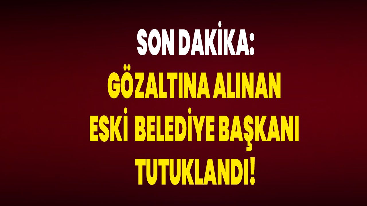 Gözaltına Alınan Eski Belediye Başkanı Tutuklandı!