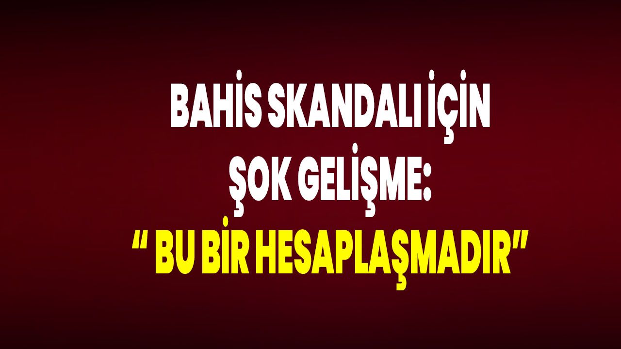 Bahis Skandalı İçin Şok Gelişme: “ Bu Bir Hesaplaşmadır”