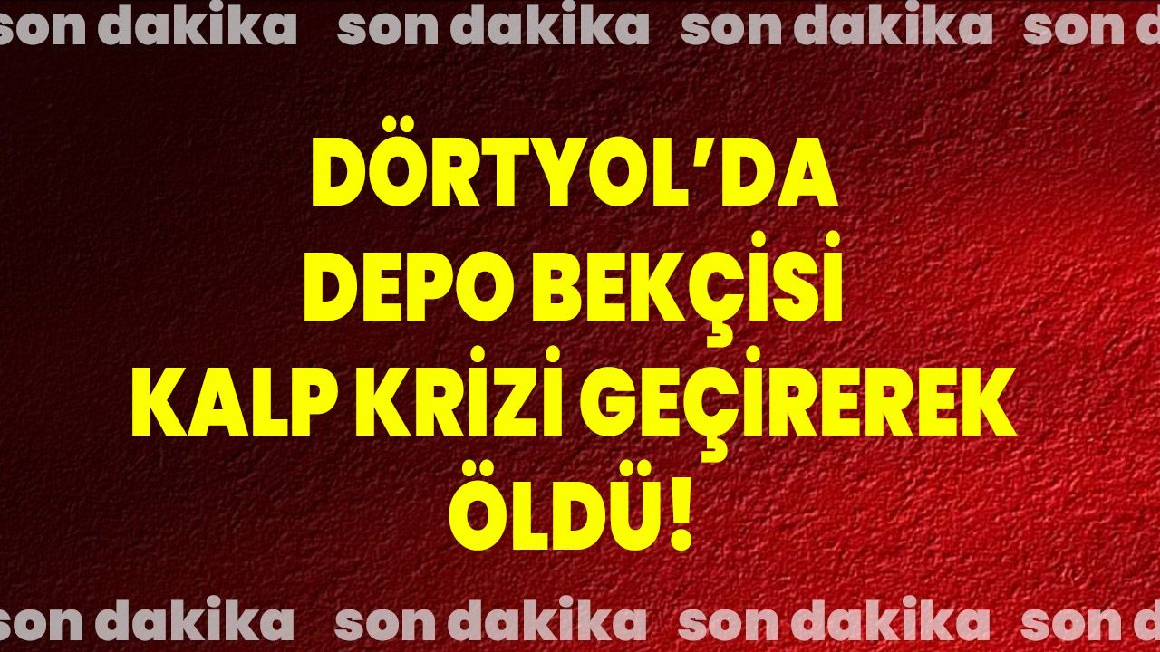Dörtyol’da Depo Bekçisi Kalp Krizi Geçirerek Öldü!