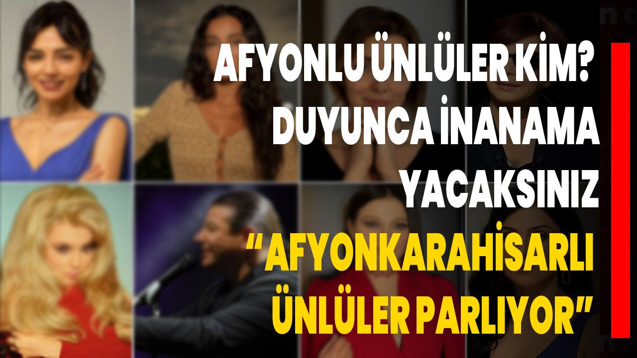 Afyonlu Ünlüler Kim? Duyunca İnanamayacaksınız “Afyonkarahisarlı Ünlüler Parlıyor”