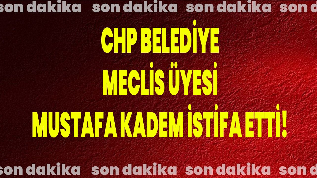 CHP Belediye Meclis Üyesi Mustafa Kadem İstifa Etti