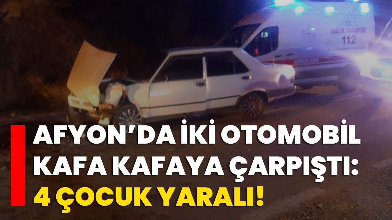 Afyon’da iki otomobil kafa kafaya çarpıştı: 4 çocuk yaralı!
