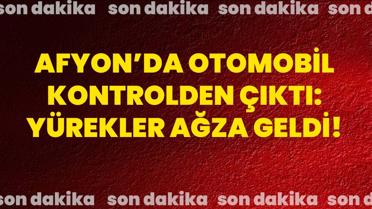 Afyon’da otomobil kontrolden çıktı: Yürekler ağza geldi!