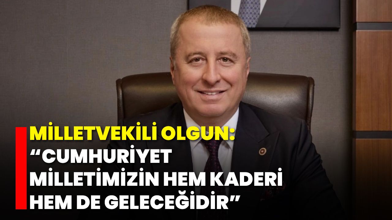 Milletvekili Olgun: “Cumhuriyet, Milletimizin Hem Kaderi Hem de Geleceğidir”