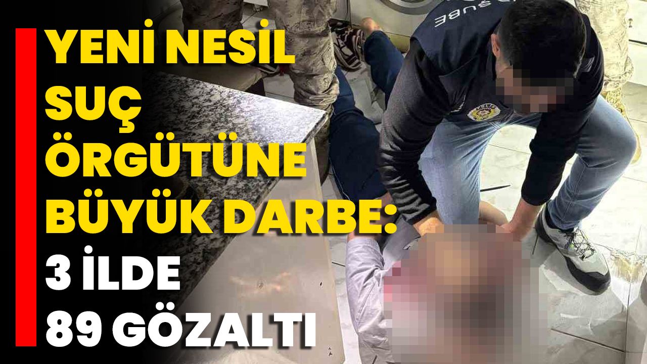 Yeni Nesil Suç Örgütüne Büyük Darbe: 3 İlde 89 Gözaltı