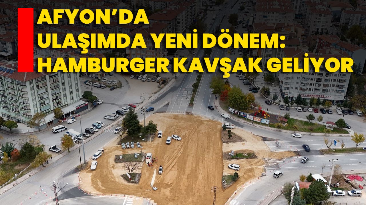 Afyon’da Ulaşımda Yeni Dönem: Hamburger Kavşak Geliyor