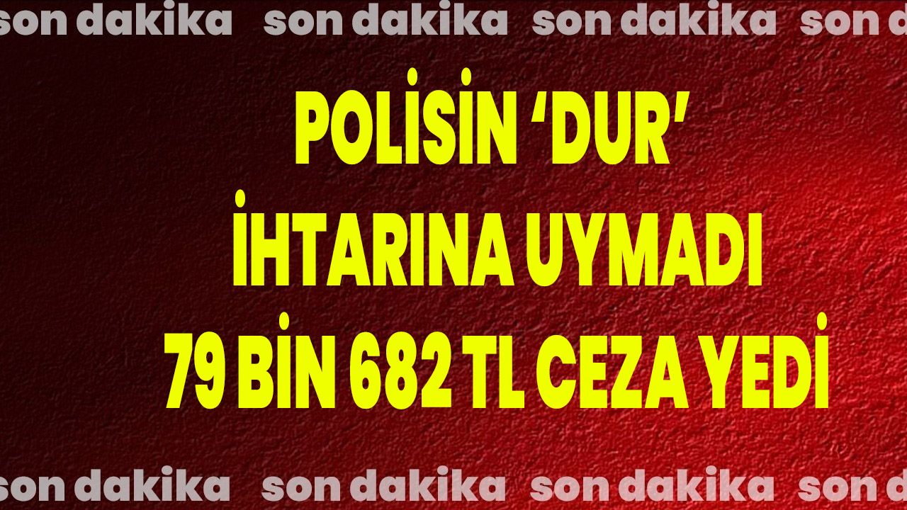 Polisin ‘dur’ ihtarına uymadı, 79 bin 682 TL ceza yedi