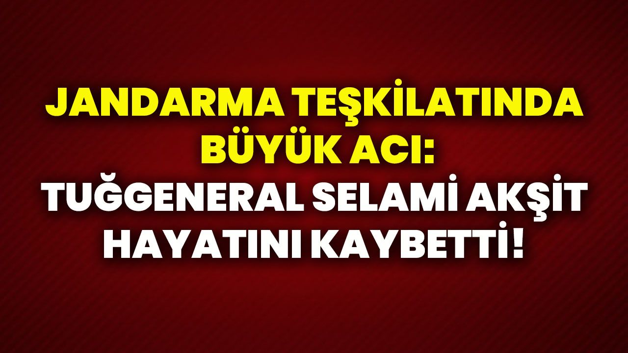 Jandarma teşkilatında büyük acı: Tuğgeneral Selami Akşit hayatını kaybetti!