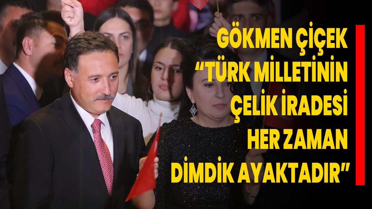 Gökmen Çiçek “Türk Milletinin Çelik İradesi Her Zaman Dimdik Ayaktadır”