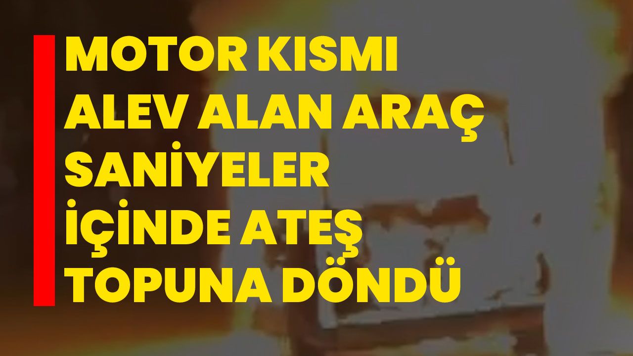Motor kısmı alev alan araç saniyeler içinde ateş topuna döndü