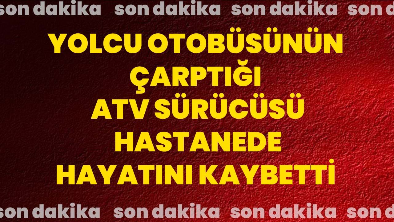 Yolcu otobüsünün çarptığı ATV sürücüsü hastanede hayatını kaybetti