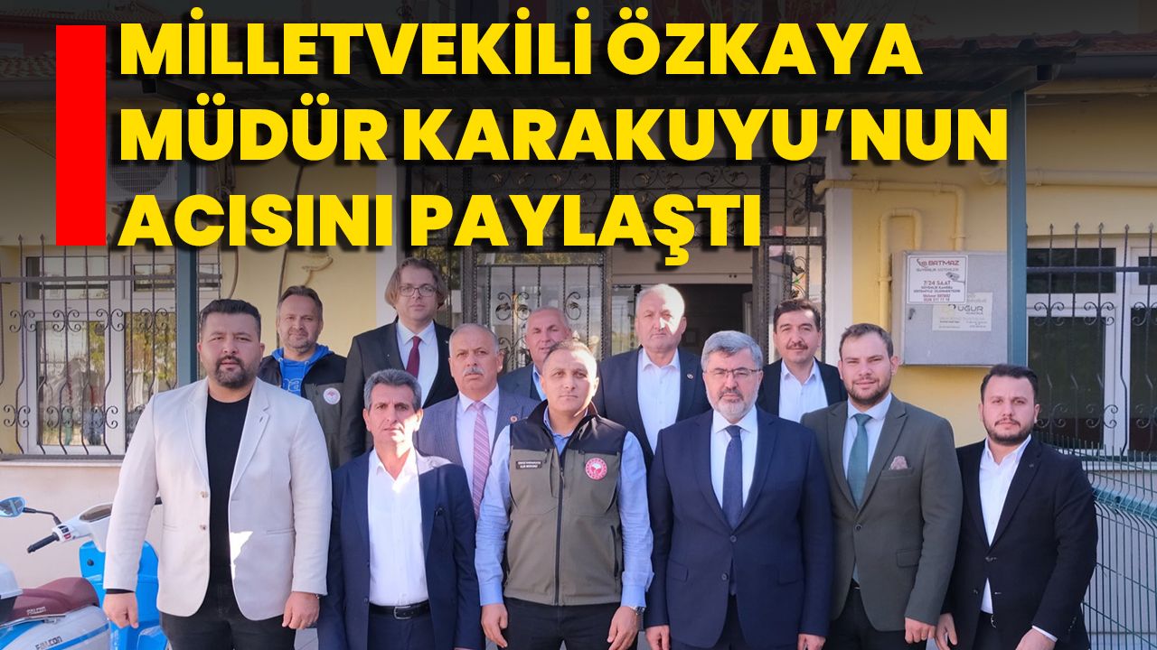 Milletvekili Özkaya Müdür Karakuyu’nun Acısını Paylaştı