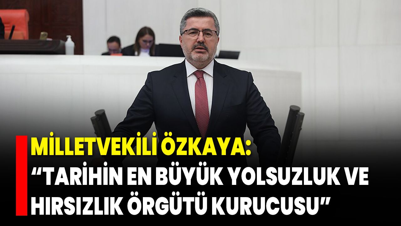 Milletvekili Özkaya: “Tarihin En Büyük Yolsuzluk ve Hırsızlık Örgütü Kurucusu”