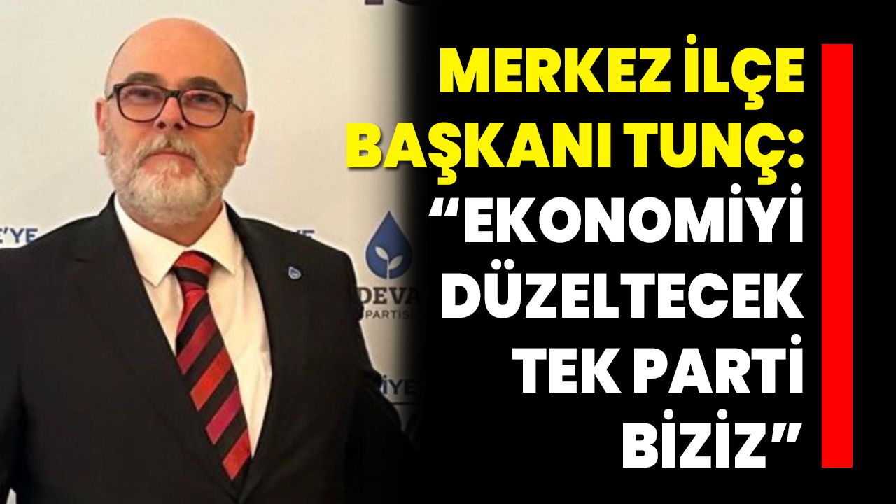 Merkez İlçe Başkanı Tunç: “Ekonomiyi Düzeltecek Tek Parti Biziz”