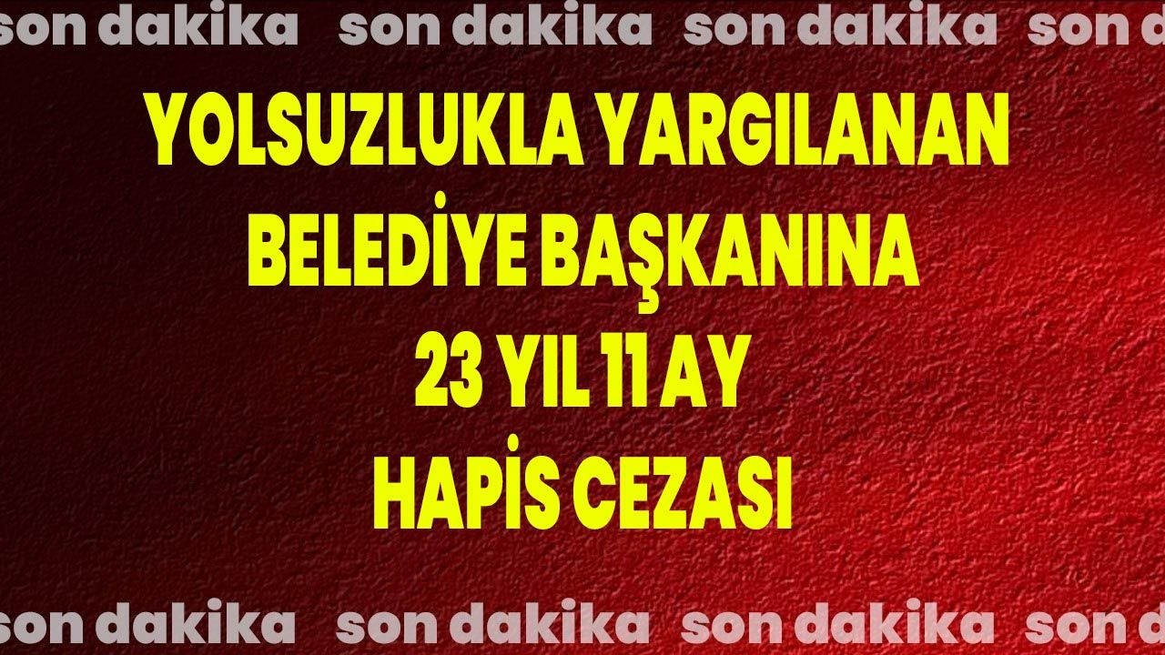 Yolsuzlukla Yargılanan Belediye Başkanına 23 Yıl 11 Ay Hapis Cezası