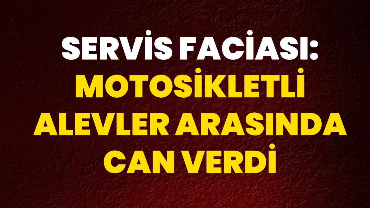 Servis Faciası: Motosikletli Alevler Arasında Can Verdi