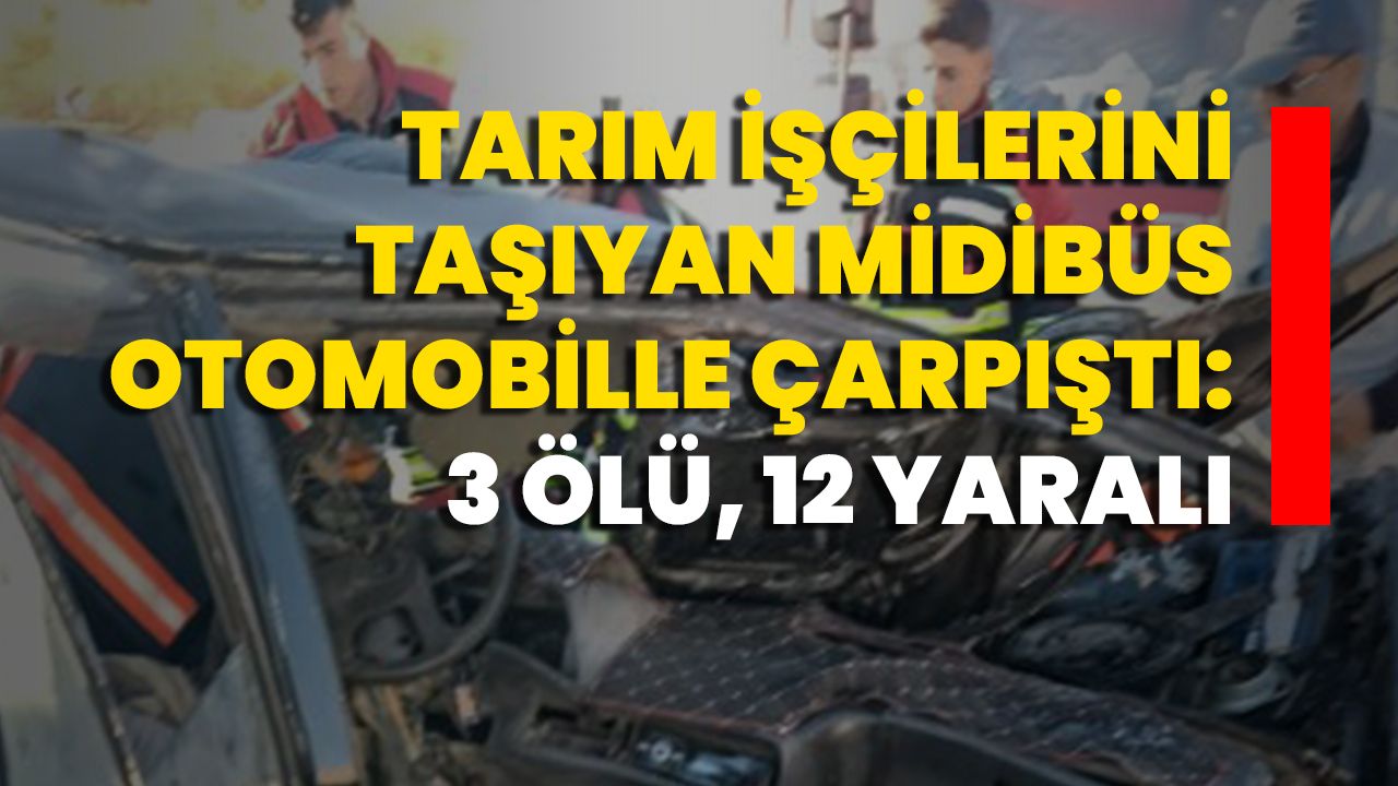 Tarım İşçilerini Taşıyan Midibüs Otomobille Çarpıştı: 3 Ölü, 12 Yaralı