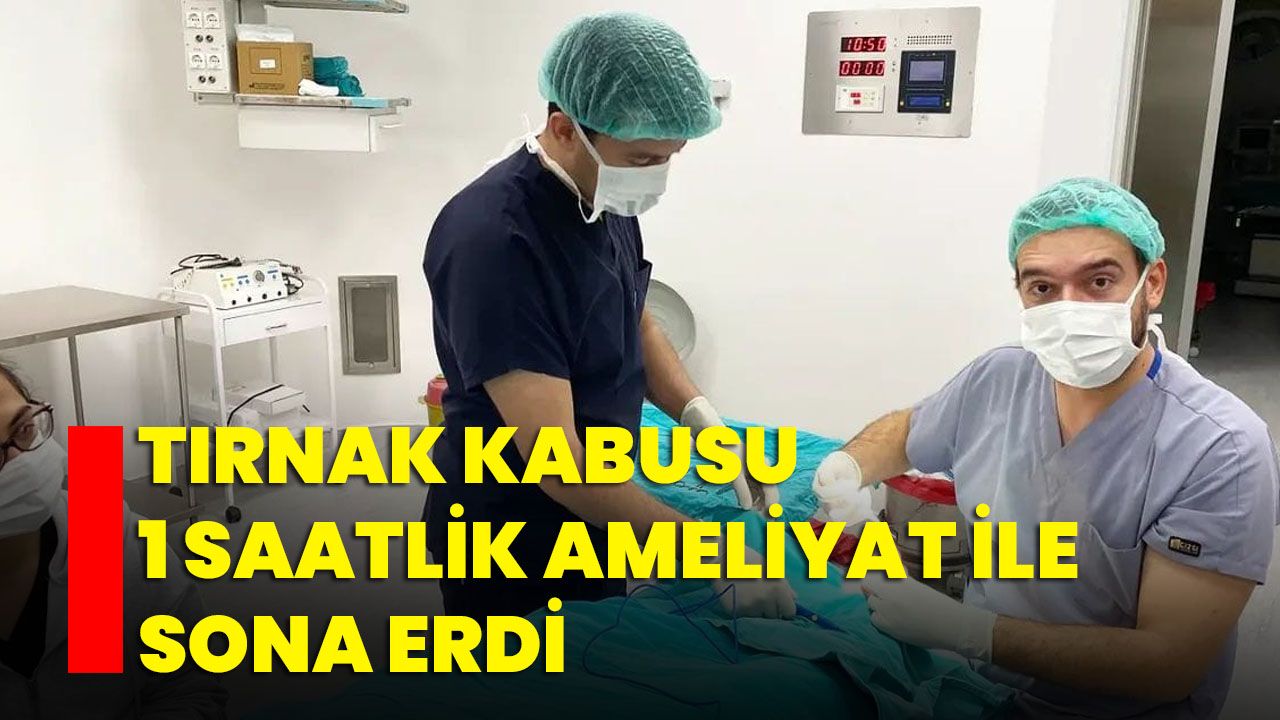 Tırnak kabusu 1 saatlik ameliyat ile sona erdi