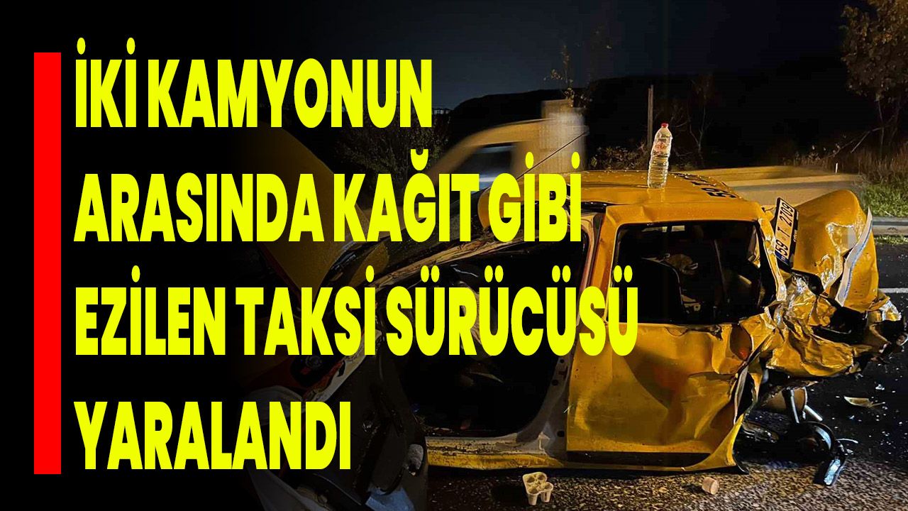 İki kamyonun arasında kağıt gibi ezilen taksi sürücüsü yaralandı