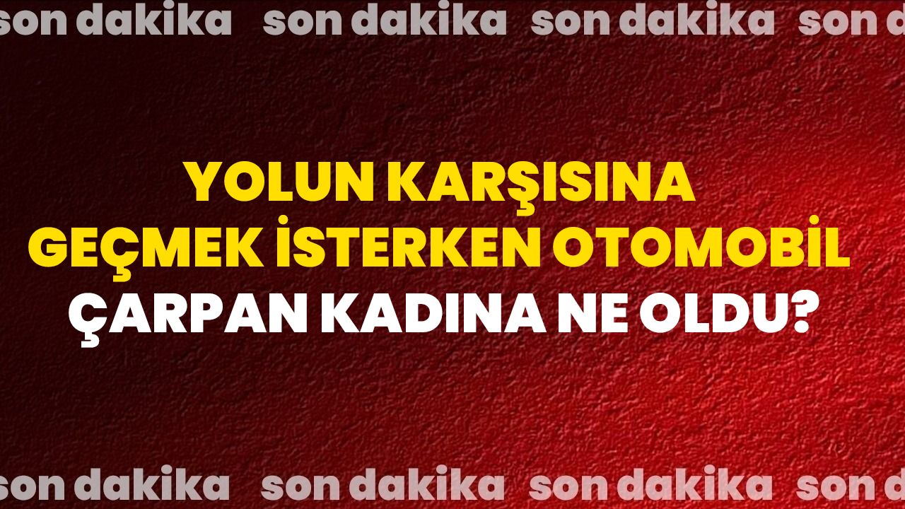 Yolun Karşısına Geçmek İsterken Otomobil Çarpan Kadına Ne Oldu?