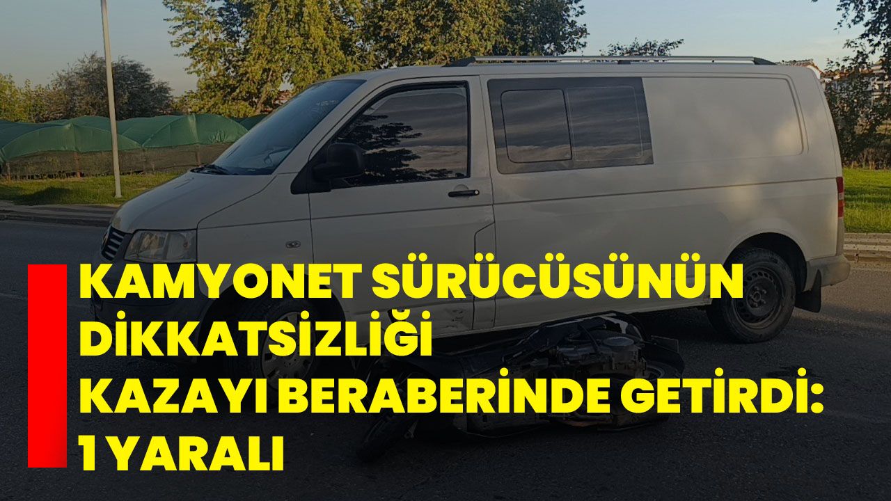 Kamyonet sürücüsünün dikkatsizliği kazayı beraberinde getirdi: 1 yaralı