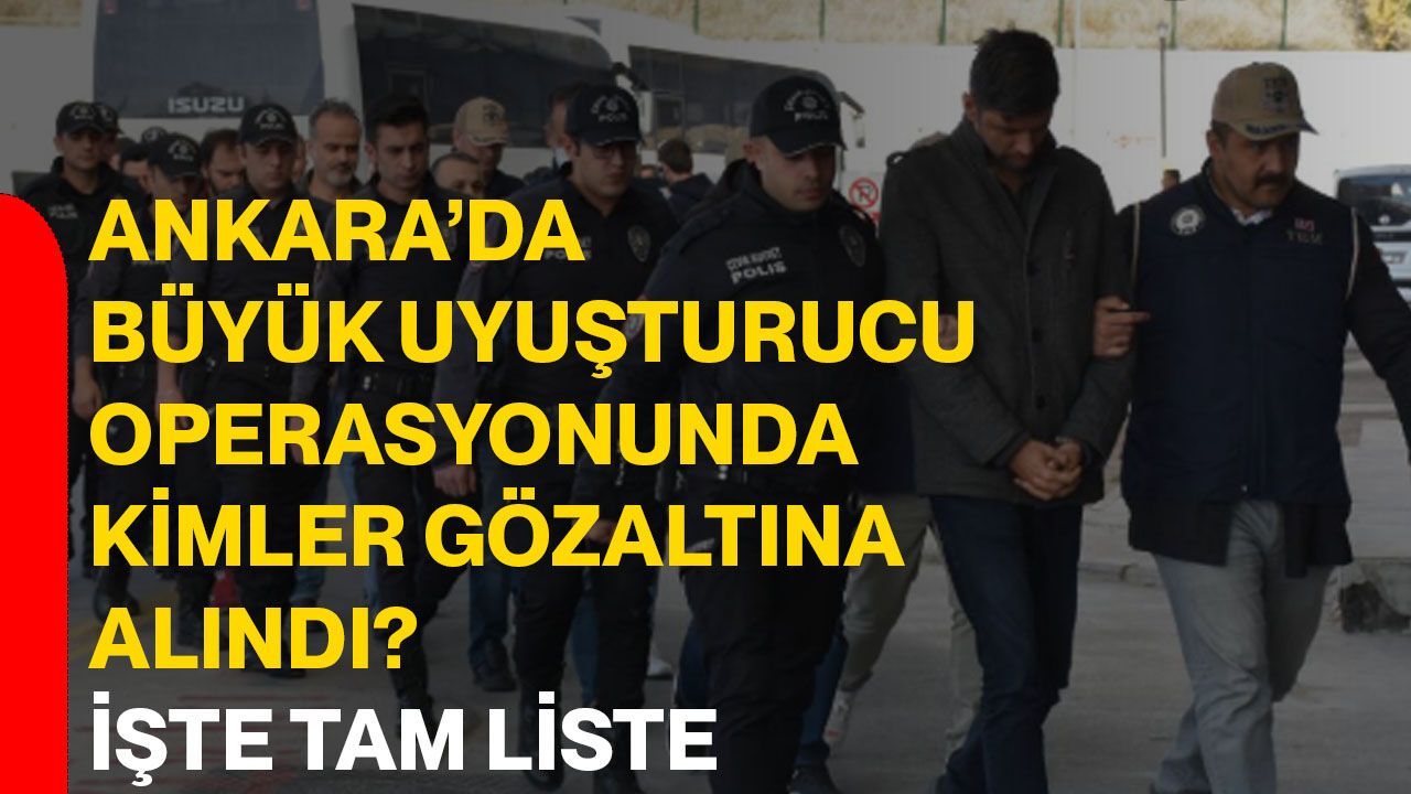 Ankara’da büyük uyuşturucu operasyonunda kimler gözaltına alındı? İşte tam liste