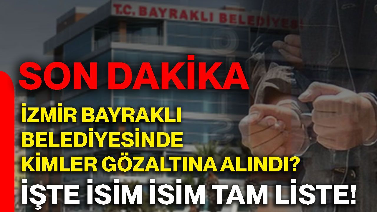 Son dakika: İzmir Bayraklı Belediyesinde kimler gözaltına alındı? İşte İsim isim tam liste!