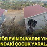 Traktör evin duvarını yıktı: 8 yaşındaki çocuk yaralandı