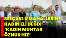 SELÇUKLU MAHALLESİNE KADIN ELİ DEĞDİ  ‘Kadın Muhtar Öznur Hız’