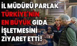 İl Müdürü Parlak, Türkiye'nin en büyük gıda işletmesini ziyaret etti!