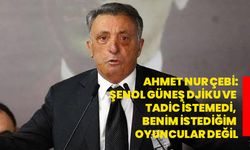 Ahmet Nur Çebi: Şenol Güneş Djiku ve Tadic İstemedi, Benim İstediğim Oyuncular Değil
