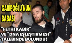 Garipoğlu'nun Babası, "Fethi Kabir" ve "DNA Eşleştirmesi" Talebinde Bulundu