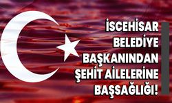 İscehisar Belediye Başkanından Şehit Ailelerine Başsağlığı!