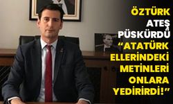 Öztürk ateş püskürdü, “Atatürk ellerindeki metinleri onlara yedirirdi!”