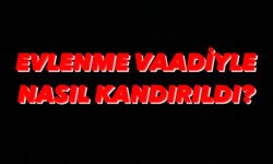 Evlenme vaadiyle nasıl kandırıldı?