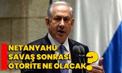 Netanyahu: Savaş sonrası otorite ne olacak?