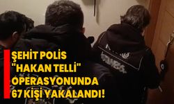 Şehit Polis "Hakan Telli" operasyonunda 67 kişi yakalandı!