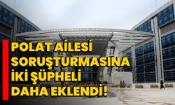 Polat ailesi soruşturmasına iki şüpheli daha eklendi!