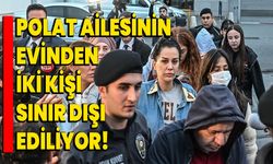 Polat Ailesinin Evinden İki Kişi Sınır Dışı Ediliyor!