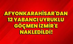 Afyonkarahisar'dan 12 Yabancı Uyruklu Göçmen İzmir'e Nakledildi!