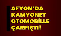 Afyon’da kamyonet otomobille çarpıştı!