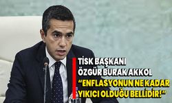 TİSK Başkanı Özgür Burak Akkol, “Enflasyonun ne kadar yıkıcı olduğu bellidir”
