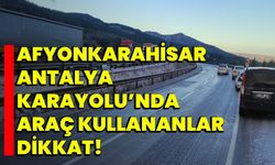 Afyonkarahisar-Antalya Karayolu’nda araç kullananlar dikkat!