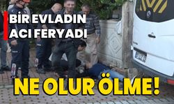 Bir evladın acı feryadı: Ne olur ölme!