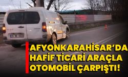 Afyonkarahisar’da hafif ticari araçla otomobil çarpıştı!  